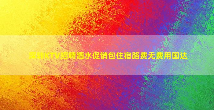 深圳KTV招聘酒水促销包住宿路费无费用国达